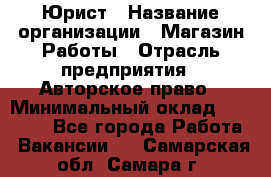 Юрист › Название организации ­ Магазин Работы › Отрасль предприятия ­ Авторское право › Минимальный оклад ­ 30 000 - Все города Работа » Вакансии   . Самарская обл.,Самара г.